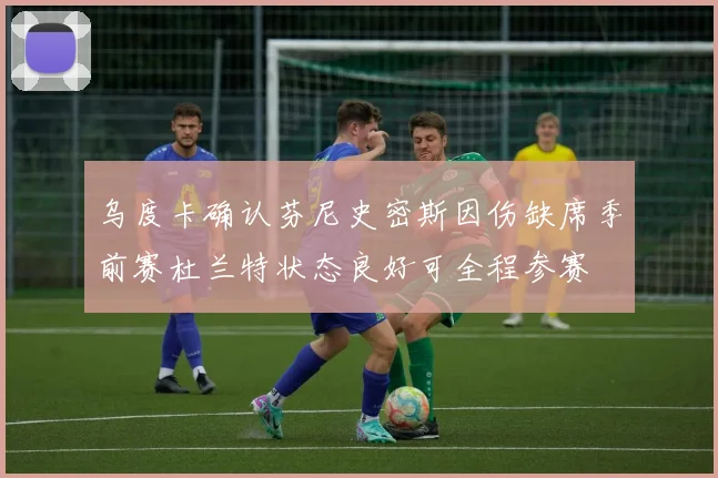 乌度卡确认芬尼史密斯因伤缺席季前赛杜兰特状态良好可全程参赛