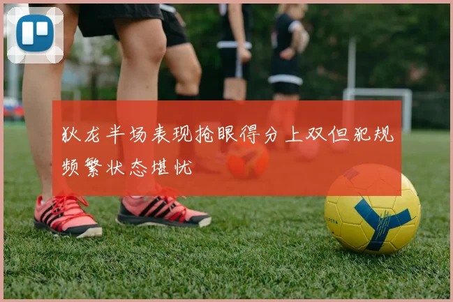 狄龙半场表现抢眼得分上双但犯规频繁状态堪忧
