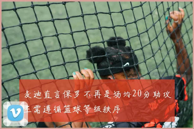 麦迪直言保罗不再是场均20分助攻王需遵循篮球等级秩序