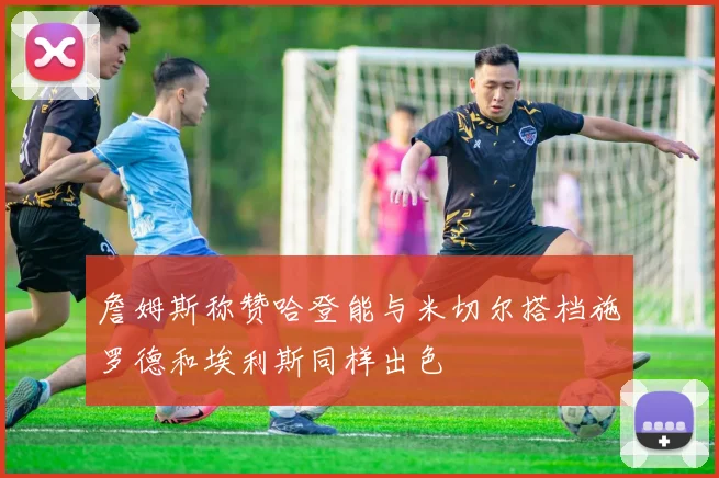 詹姆斯称赞哈登能与米切尔搭档施罗德和埃利斯同样出色