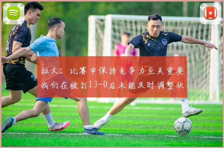 拉文：比赛中保持竞争力至关重要我们在被打13-0后未能及时调整状态