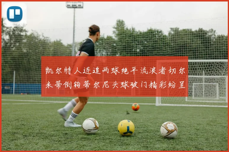 凯尔特人连追两球绝平流浪者切尔米蒂倒钩蒂尔尼头球破门精彩纷呈