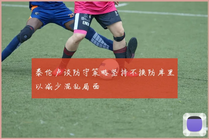 泰伦卢谈防守策略坚持不换防库里以减少混乱局面