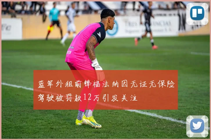 蓝军外租前锋福法纳因无证无保险驾驶被罚款12万引发关注