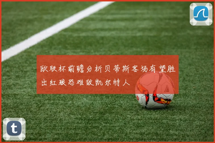 欧联杯前瞻分析贝蒂斯客场有望胜出红狼恐难敌凯尔特人