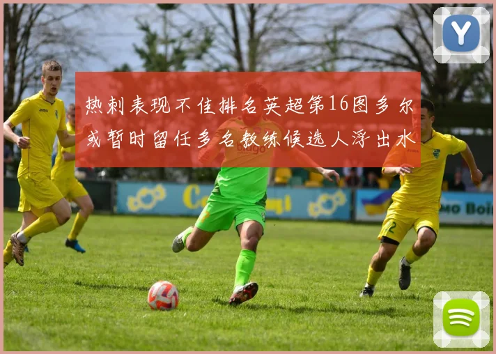 热刺表现不佳排名英超第16图多尔或暂时留任多名教练候选人浮出水面