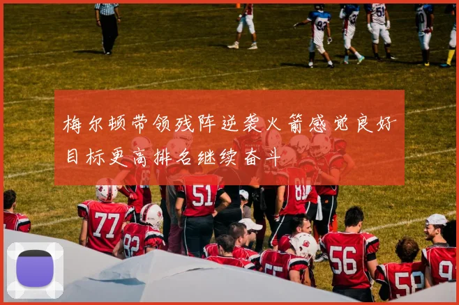 梅尔顿带领残阵逆袭火箭感觉良好目标更高排名继续奋斗