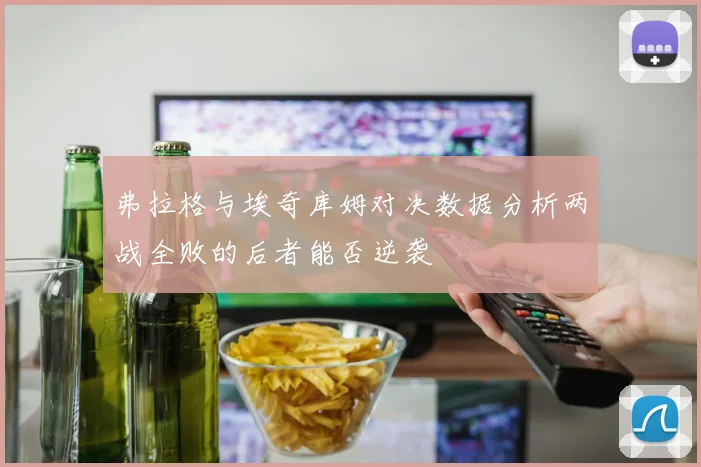 弗拉格与埃奇库姆对决数据分析两战全败的后者能否逆袭