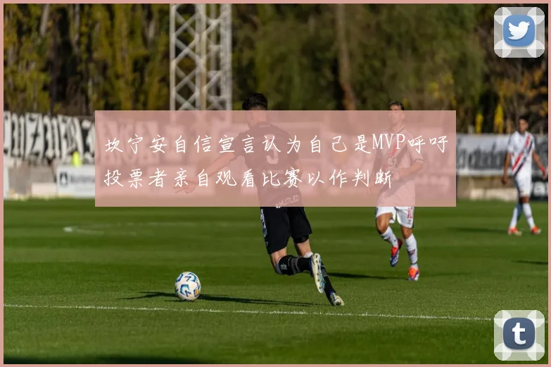坎宁安自信宣言认为自己是MVP呼吁投票者亲自观看比赛以作判断