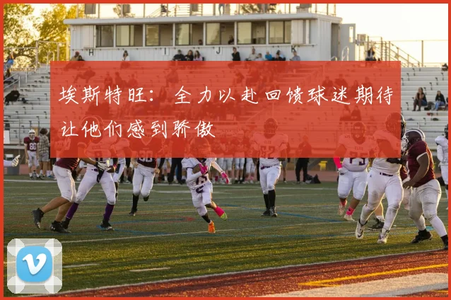 埃斯特旺：全力以赴回馈球迷期待让他们感到骄傲