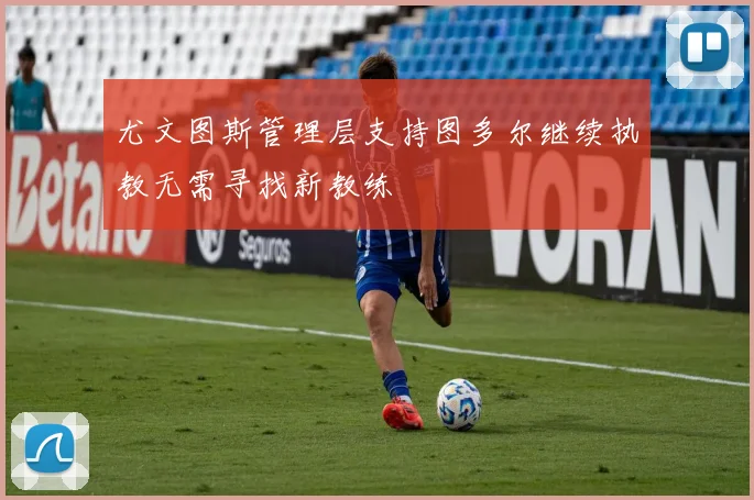 尤文图斯管理层支持图多尔继续执教无需寻找新教练