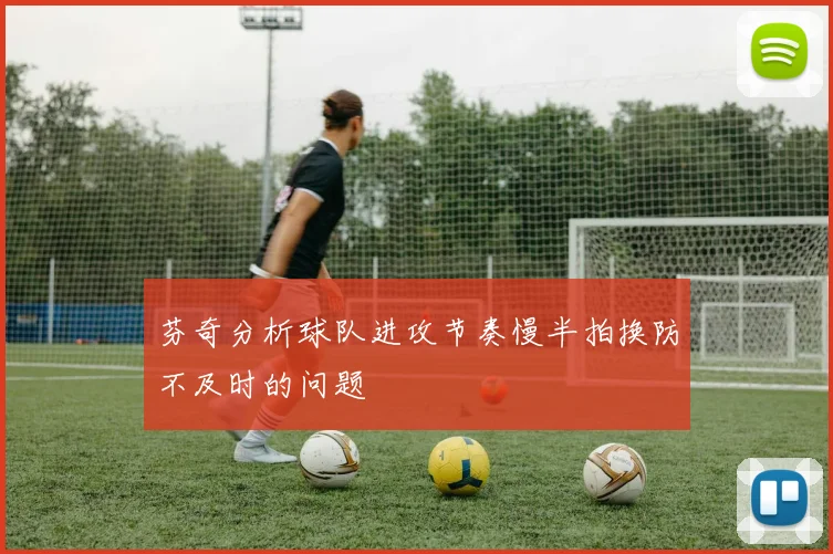 芬奇分析球队进攻节奏慢半拍换防不及时的问题