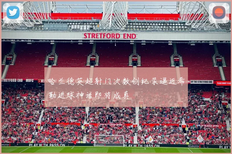 哈兰德英超射门次数创纪录逼近希勒进球神话即将成真