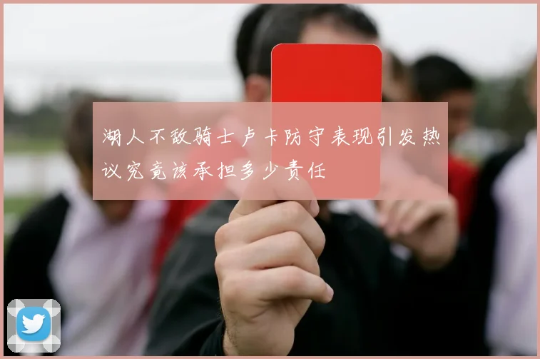 湖人不敌骑士卢卡防守表现引发热议究竟该承担多少责任