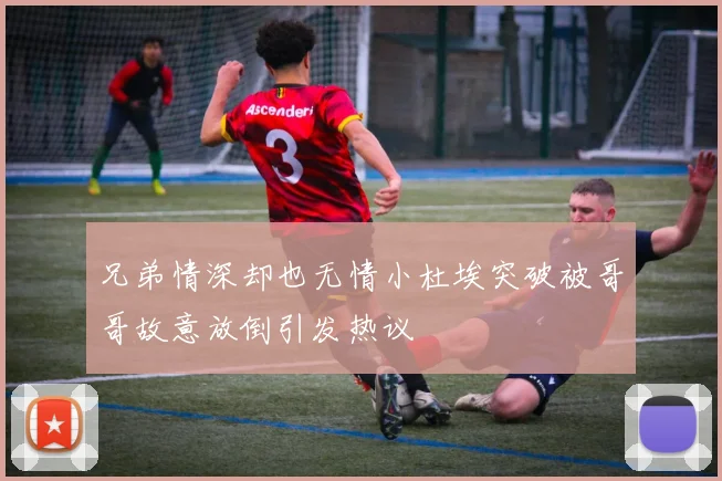 兄弟情深却也无情小杜埃突破被哥哥故意放倒引发热议