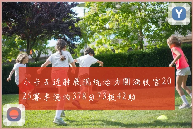 小卡五连胜展现统治力圆满收官2025赛季场均378分73板42助