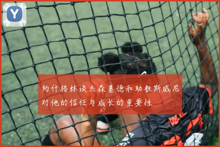 约什格林谈杰森基德和助教斯威尼对他的信任与成长的重要性