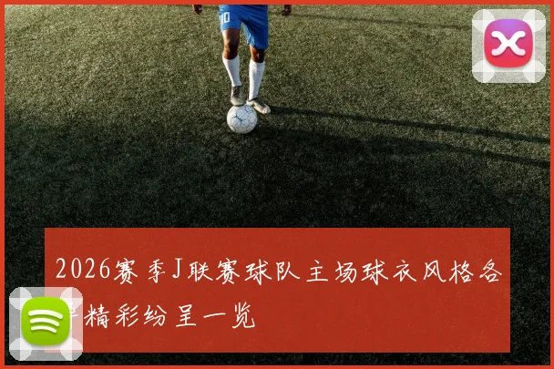 2026赛季J联赛球队主场球衣风格各异精彩纷呈一览