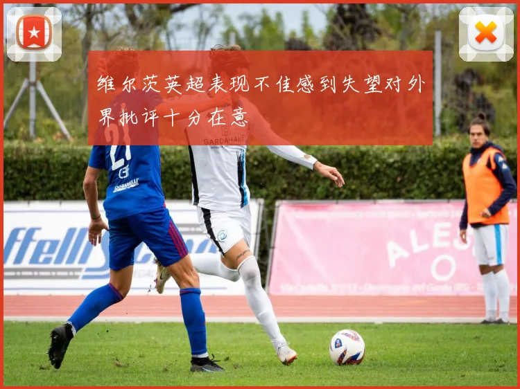 维尔茨英超表现不佳感到失望对外界批评十分在意