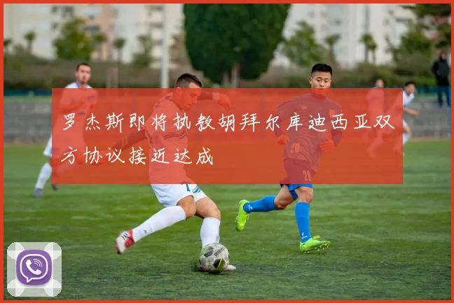 罗杰斯即将执教胡拜尔库迪西亚双方协议接近达成